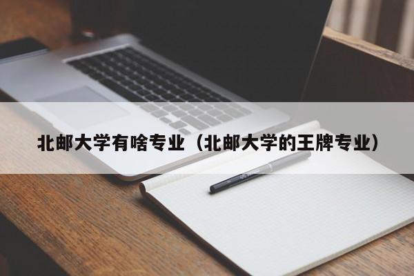 北邮大学有啥专业（北邮大学的王牌专业）