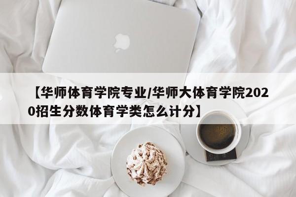 【华师体育学院专业/华师大体育学院2020招生分数体育学类怎么计分】
