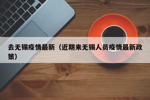 去无锡疫情最新（近期来无锡人员疫情最新政策）