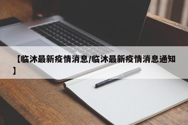 【临沐最新疫情消息/临沐最新疫情消息通知】