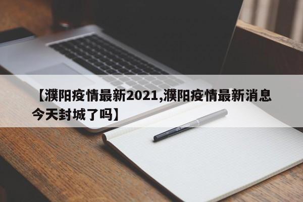 【濮阳疫情最新2021,濮阳疫情最新消息今天封城了吗】