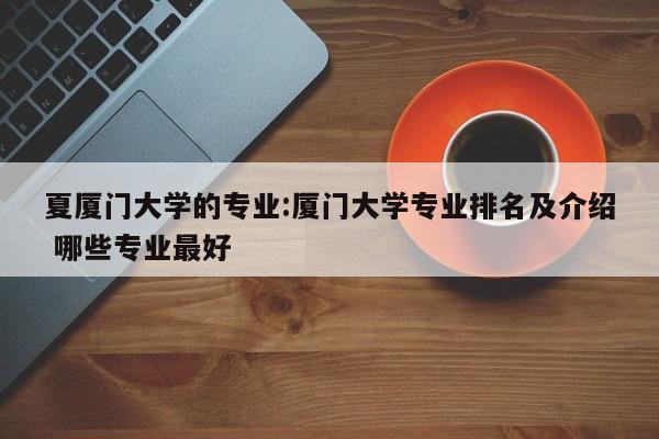 夏厦门大学的专业:厦门大学专业排名及介绍 哪些专业最好