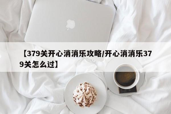 【379关开心消消乐攻略/开心消消乐379关怎么过】