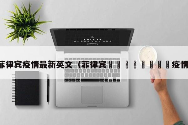 菲律宾疫情最新英文(菲律宾🇵🇭疫情)