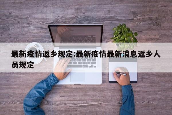 最新疫情返乡规定:最新疫情最新消息返乡人员规定