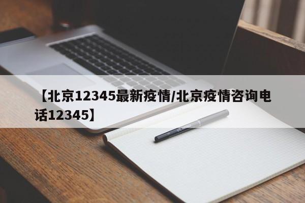 【北京12345最新疫情/北京疫情咨询电话12345】
