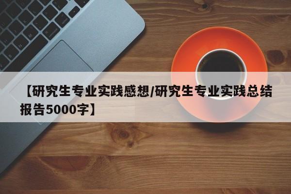 【研究生专业实践感想/研究生专业实践总结报告5000字】
