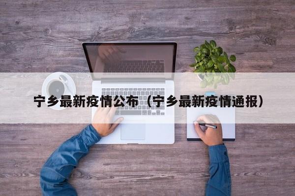 宁乡最新疫情公布（宁乡最新疫情通报）