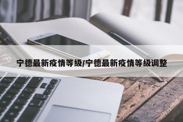 宁德最新疫情等级/宁德最新疫情等级调整