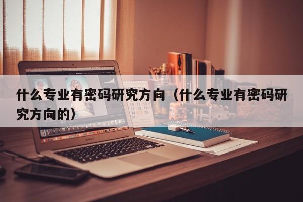 什么专业有密码研究方向（什么专业有密码研究方向的）