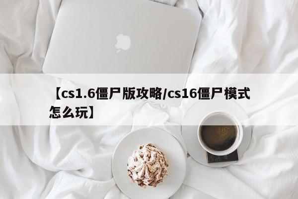 【cs1.6僵尸版攻略/cs16僵尸模式怎么玩】
