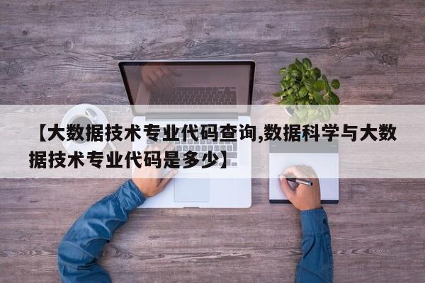 【大数据技术专业代码查询,数据科学与大数据技术专业代码是多少】