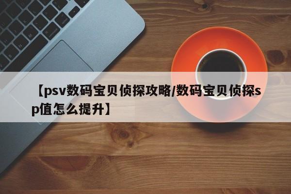 【psv数码宝贝侦探攻略/数码宝贝侦探sp值怎么提升】