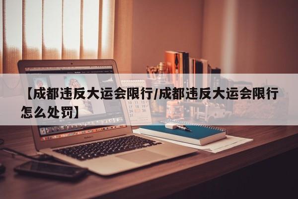 【成都违反大运会限行/成都违反大运会限行怎么处罚】