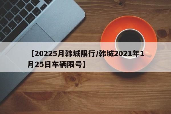 【20225月韩城限行/韩城2021年1月25日车辆限号】