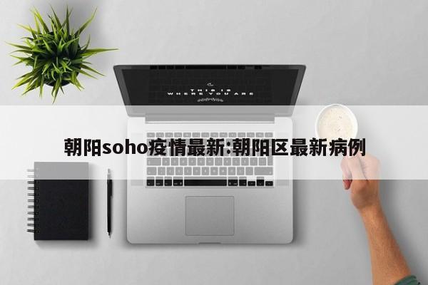 朝阳soho疫情最新:朝阳区最新病例