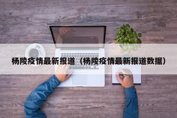 杨陵疫情最新报道（杨陵疫情最新报道数据）
