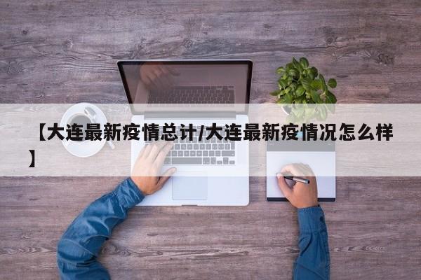 【大连最新疫情总计/大连最新疫情况怎么样】