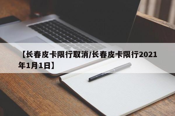 【长春皮卡限行取消/长春皮卡限行2021年1月1日】
