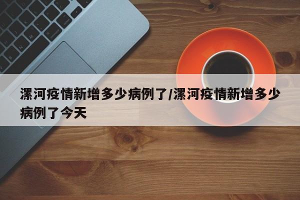 漯河疫情新增多少病例了/漯河疫情新增多少病例了今天