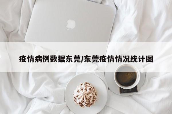 疫情病例数据东莞/东莞疫情情况统计图