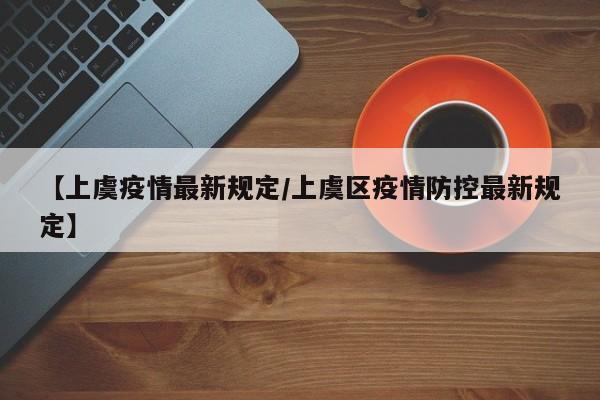 【上虞疫情最新规定/上虞区疫情防控最新规定】