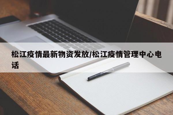 松江疫情最新物资发放/松江疫情管理中心电话