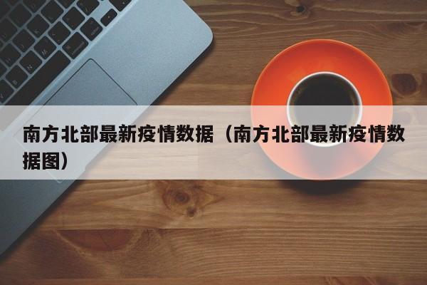 南方北部最新疫情数据（南方北部最新疫情数据图）