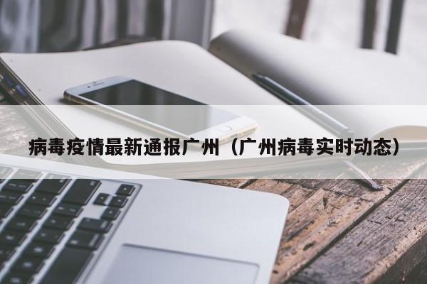 病毒疫情最新通报广州（广州病毒实时动态）