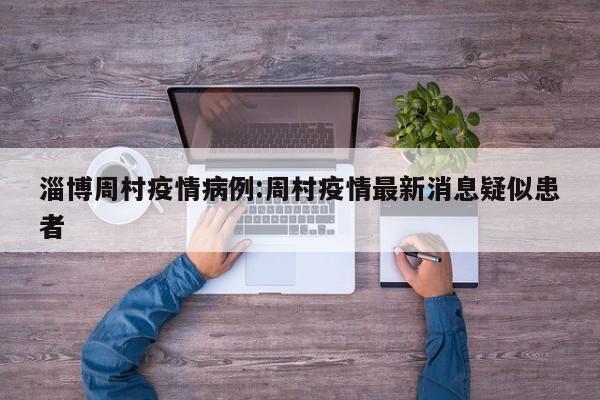 淄博周村疫情病例:周村疫情最新消息疑似患者