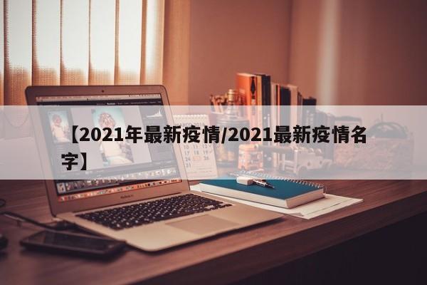 【2021年最新疫情/2021最新疫情名字】