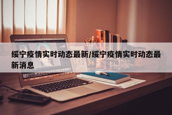 绥宁疫情实时动态最新/绥宁疫情实时动态最新消息