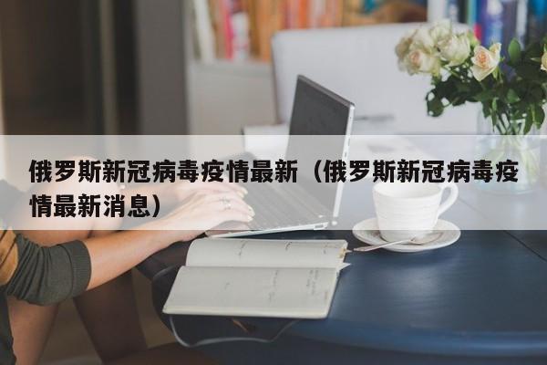 俄罗斯新冠病毒疫情最新（俄罗斯新冠病毒疫情最新消息）
