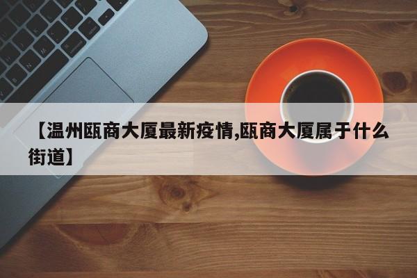 【温州瓯商大厦最新疫情,瓯商大厦属于什么街道】