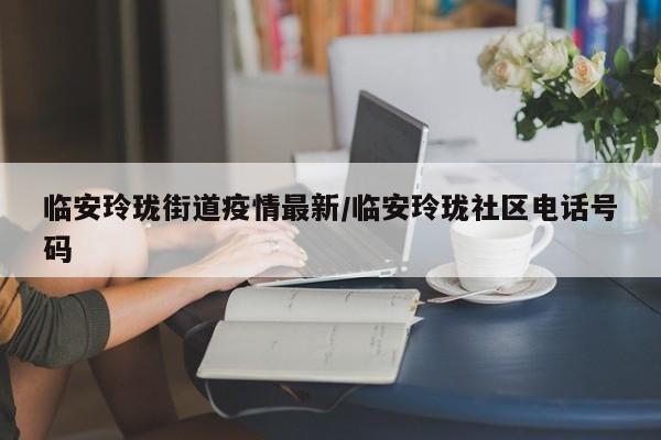临安玲珑街道疫情最新/临安玲珑社区电话号码