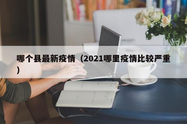 哪个县最新疫情（2021哪里疫情比较严重）