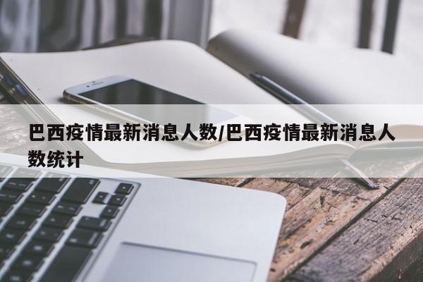 巴西疫情最新消息人数/巴西疫情最新消息人数统计