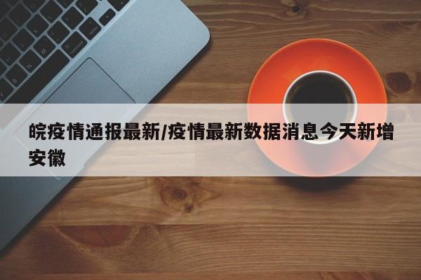 皖疫情通报最新/疫情最新数据消息今天新增安徽