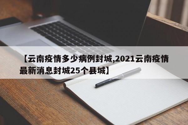 【云南疫情多少病例封城,2021云南疫情最新消息封城25个县城】