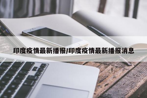 印度疫情最新播报/印度疫情最新播报消息