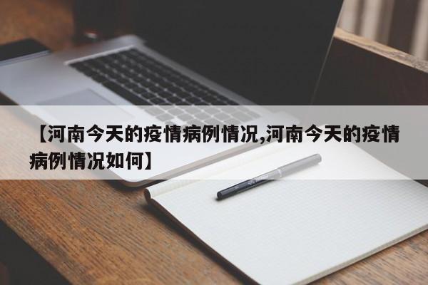 【河南今天的疫情病例情况,河南今天的疫情病例情况如何】