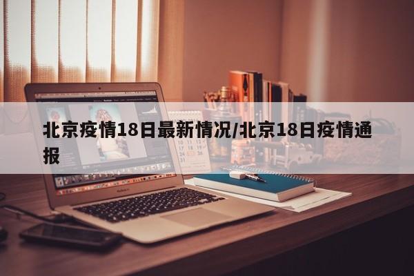 北京疫情18日最新情况/北京18日疫情通报
