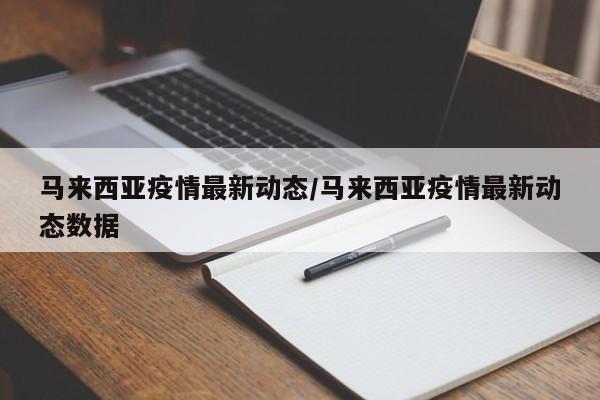 马来西亚疫情最新动态/马来西亚疫情最新动态数据