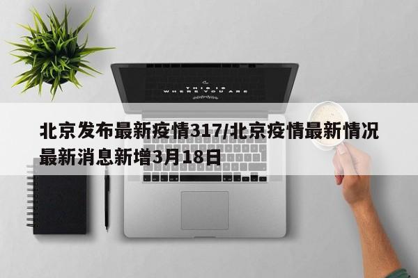 北京发布最新疫情317/北京疫情最新情况最新消息新增3月18日