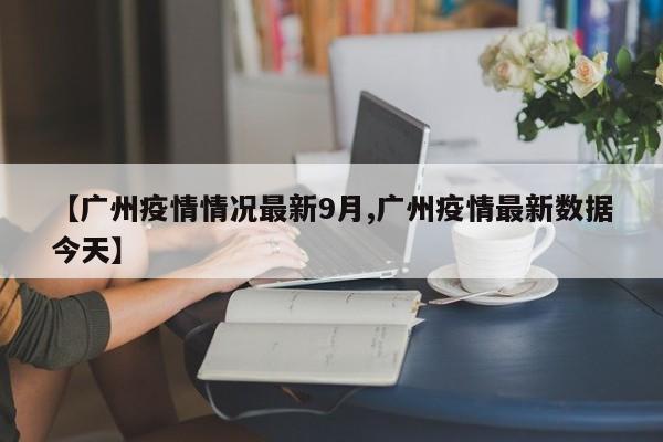 【广州疫情情况最新9月,广州疫情最新数据今天】