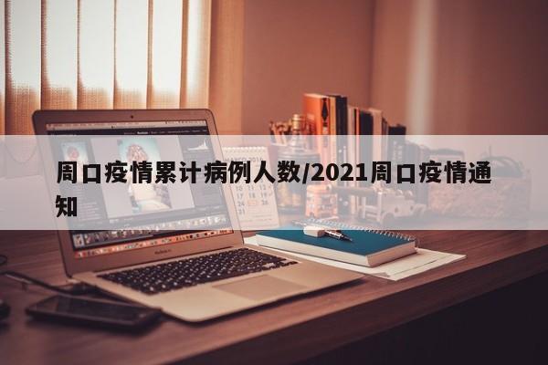 周口疫情累计病例人数/2021周口疫情通知