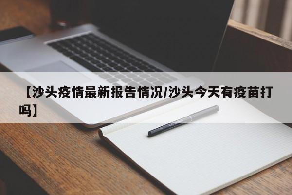 【沙头疫情最新报告情况/沙头今天有疫苗打吗】