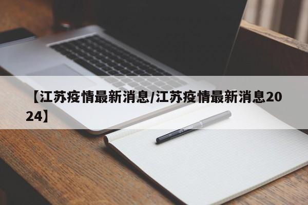 【江苏疫情最新消息/江苏疫情最新消息2024】