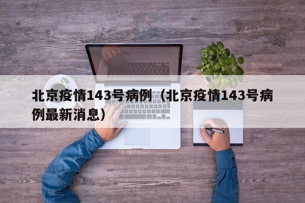 北京疫情143号病例(北京疫情143号病例最新消息)