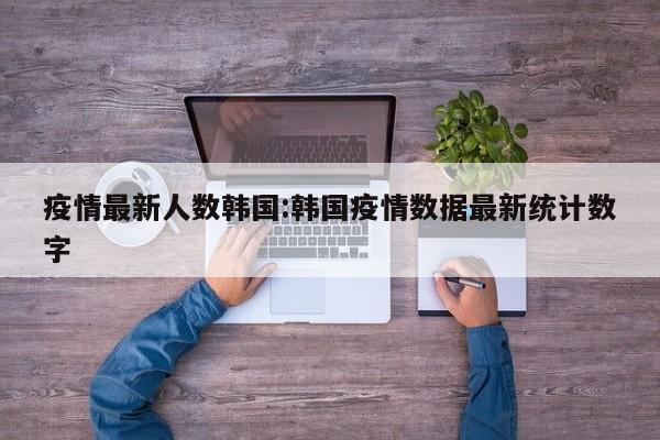 疫情最新人数韩国:韩国疫情数据最新统计数字